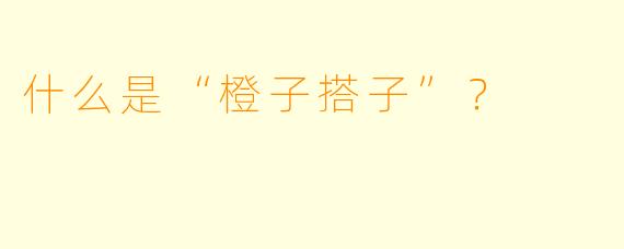 什么是“橙子搭子”？  