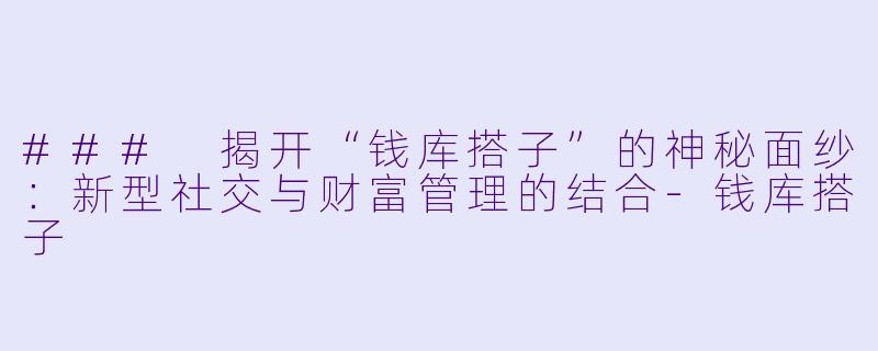 ### 揭开“钱库搭子”的神秘面纱：新型社交与财富管理的结合-钱库搭子
