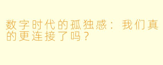 数字时代的孤独感：我们真的更连接了吗？