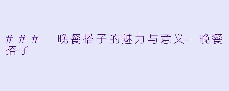 ### 晚餐搭子的魅力与意义-晚餐搭子