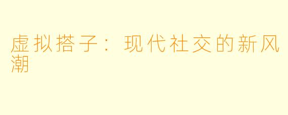 虚拟搭子:现代社交的新风潮
