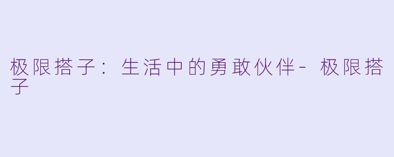 极限搭子：生活中的勇敢伙伴-极限搭子