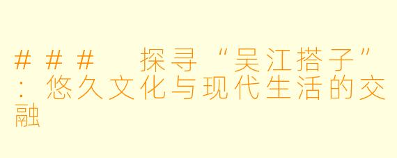 ### 探寻“吴江搭子”：悠久文化与现代生活的交融