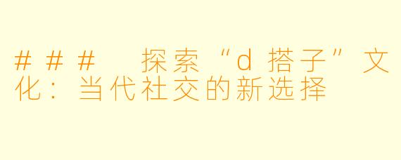 ### 探索“d搭子”文化：当代社交的新选择