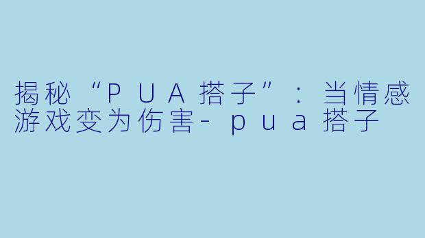 揭秘“PUA搭子”：当情感游戏变为伤害-pua搭子