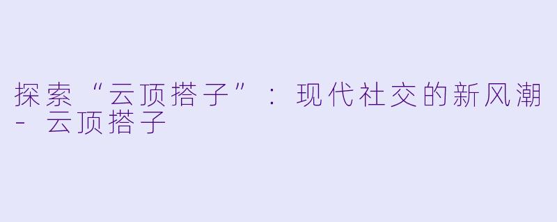 探索“云顶搭子”:现代社交的新风潮