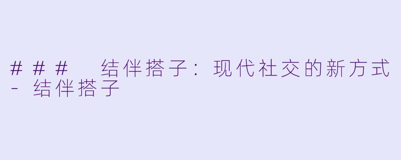 ### 结伴搭子：现代社交的新方式-结伴搭子