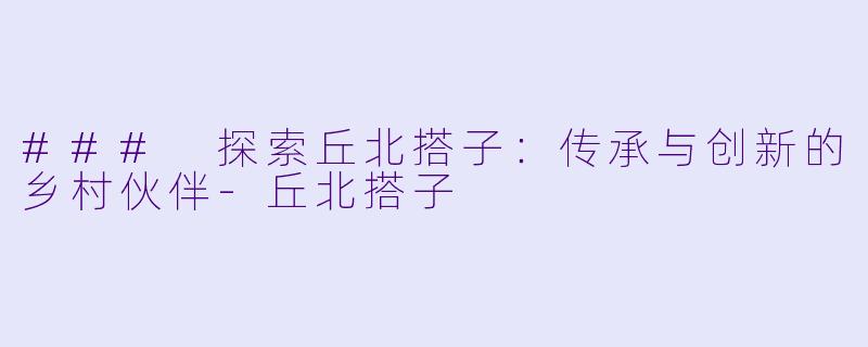 ### 探索丘北搭子：传承与创新的乡村伙伴-丘北搭子