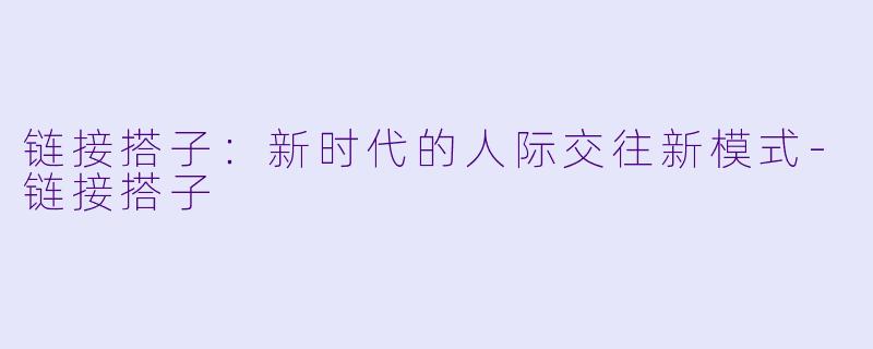 链接搭子：新时代的人际交往新模式-链接搭子