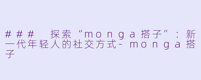 ### 探索“monga搭子”：新一代年轻人的社交方式-monga搭子