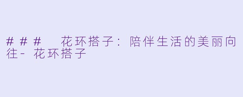 ### 花环搭子:陪伴生活的美丽向往
