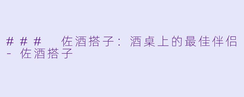 ### 佐酒搭子：酒桌上的最佳伴侣-佐酒搭子