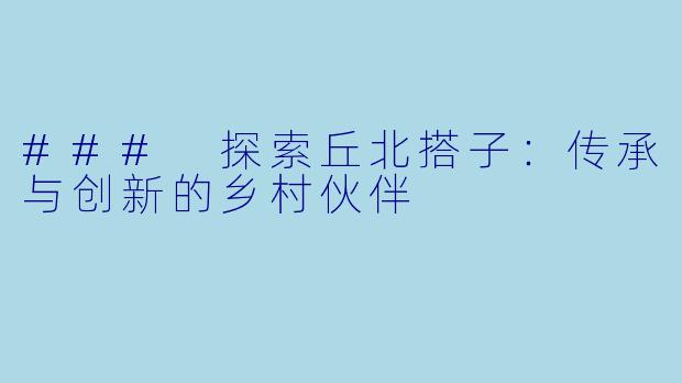 ### 探索丘北搭子:传承与创新的乡村伙伴