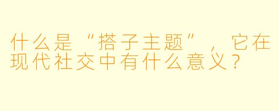 什么是“搭子主题”,它在现代社交中有什么意义?