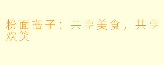 粉面搭子：共享美食，共享欢笑