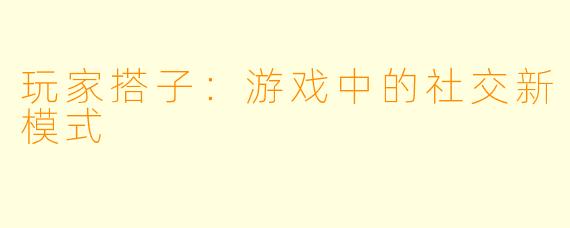 玩家搭子：游戏中的社交新模式