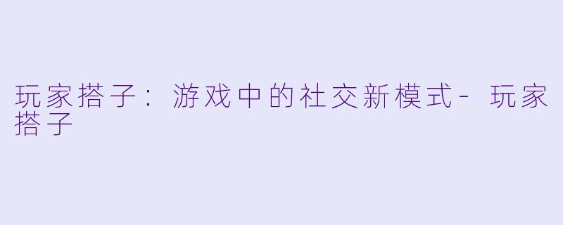 玩家搭子：游戏中的社交新模式-玩家搭子