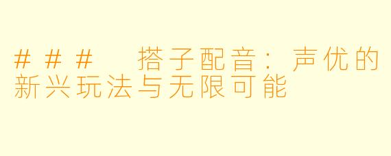 ### 搭子配音：声优的新兴玩法与无限可能