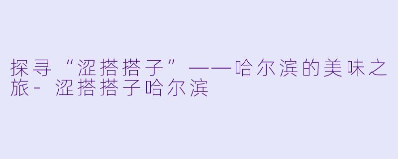 探寻“涩搭搭子”——哈尔滨的美味之旅-涩搭搭子哈尔滨