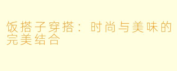饭搭子穿搭：时尚与美味的完美结合