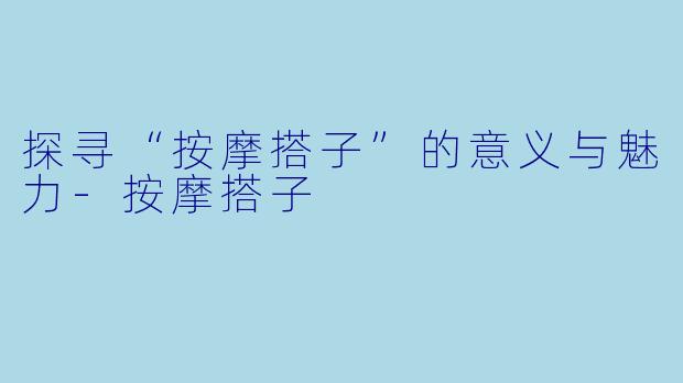 探寻“按摩搭子”的意义与魅力-按摩搭子