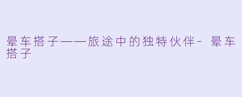 晕车搭子——旅途中的独特伙伴