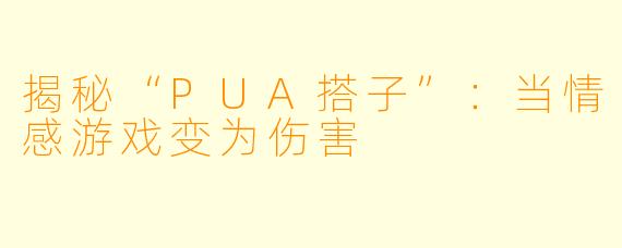 揭秘“PUA搭子”：当情感游戏变为伤害
