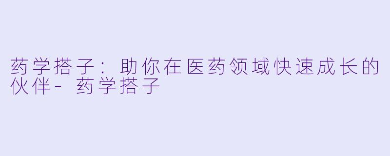 药学搭子:助你在医药领域快速成长的伙伴