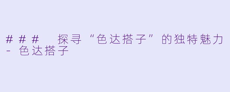 ### 探寻“色达搭子”的独特魅力-色达搭子