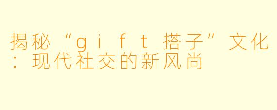 揭秘“gift搭子”文化:现代社交的新风尚