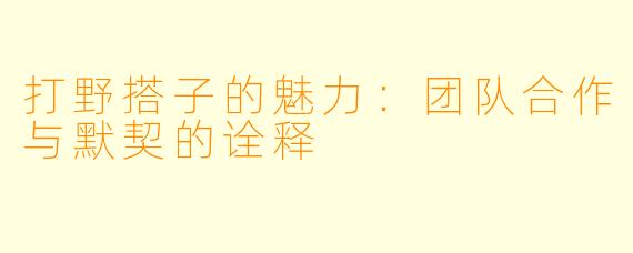 打野搭子的魅力：团队合作与默契的诠释