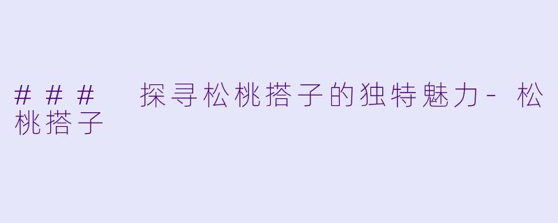 ### 探寻松桃搭子的独特魅力-松桃搭子