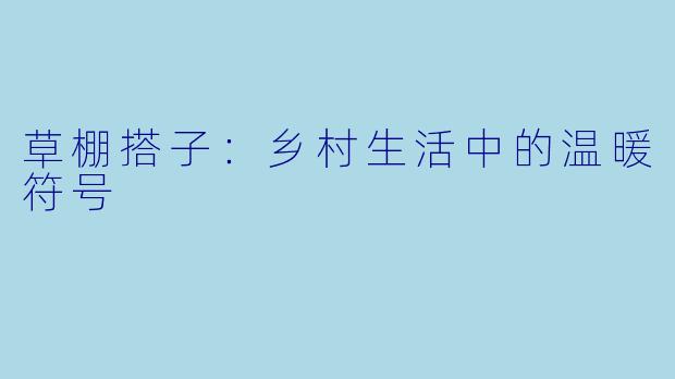 草棚搭子:乡村生活中的温暖符号