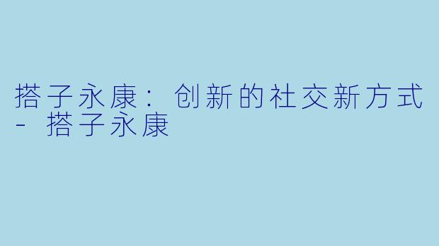 搭子永康：创新的社交新方式-搭子永康
