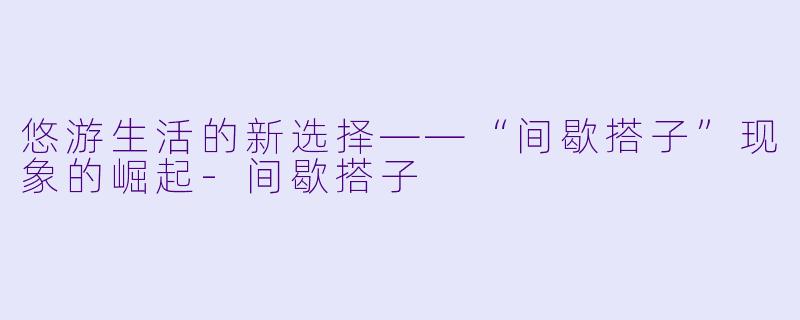悠游生活的新选择——“间歇搭子”现象的崛起-间歇搭子