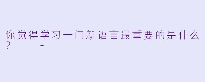 你觉得学习一门新语言最重要的是什么？  -