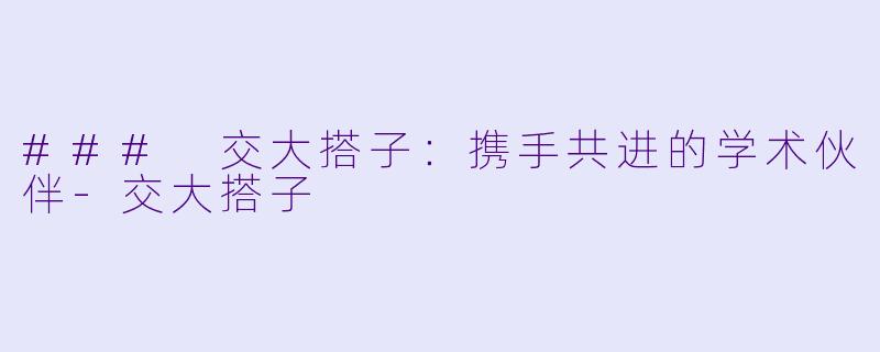 ### 交大搭子:携手共进的学术伙伴