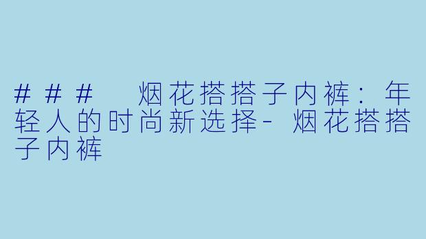 ### 烟花搭搭子内裤：年轻人的时尚新选择-烟花搭搭子内裤