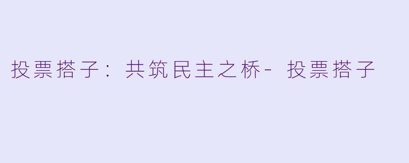 投票搭子：共筑民主之桥-投票搭子