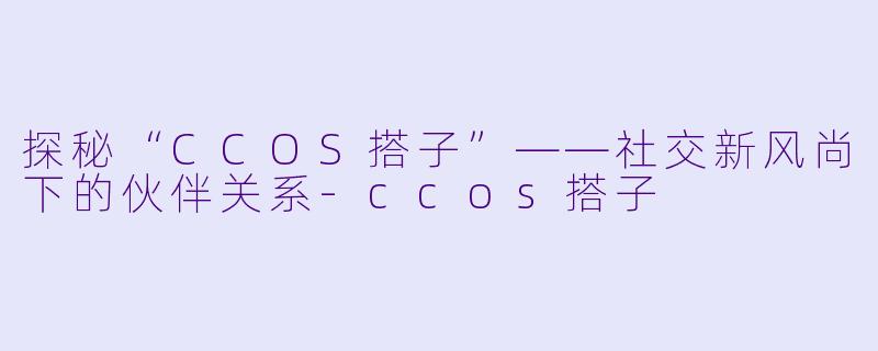 探秘“CCOS搭子”——社交新风尚下的伙伴关系