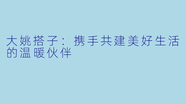 大姚搭子：携手共建美好生活的温暖伙伴