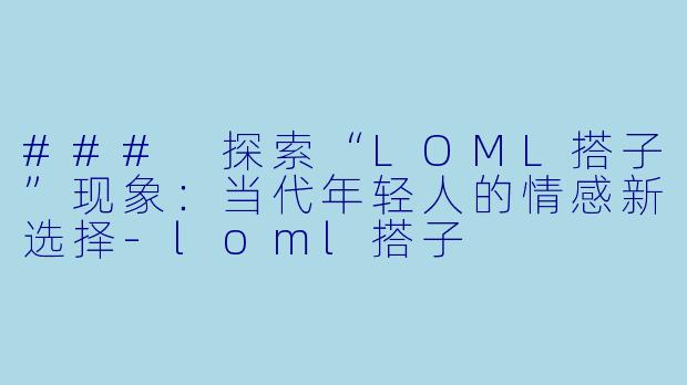 ### 探索“LOML搭子”现象:当代年轻人的情感新选择