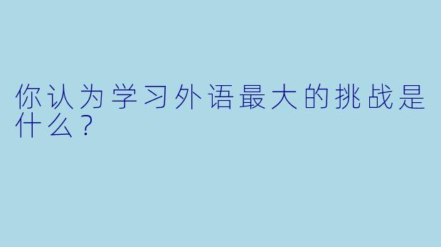 你认为学习外语最大的挑战是什么？  