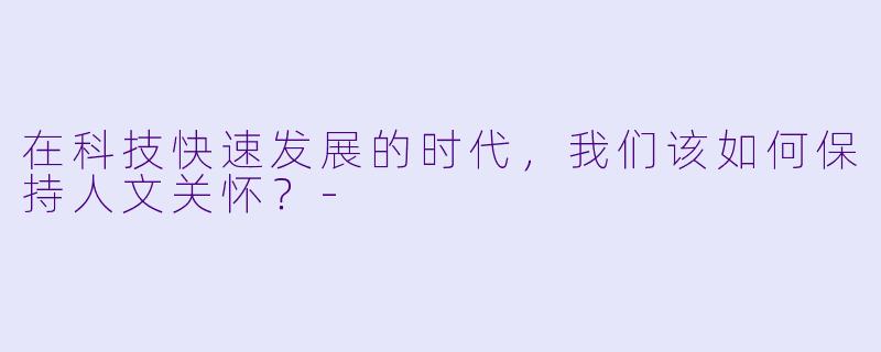 在科技快速发展的时代，我们该如何保持人文关怀？-