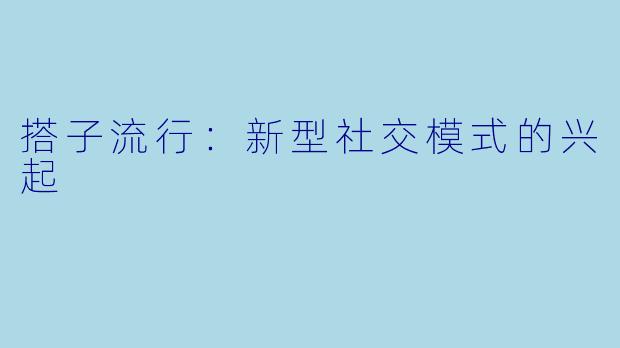 搭子流行：新型社交模式的兴起