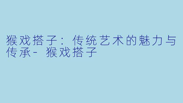 猴戏搭子：传统艺术的魅力与传承-猴戏搭子