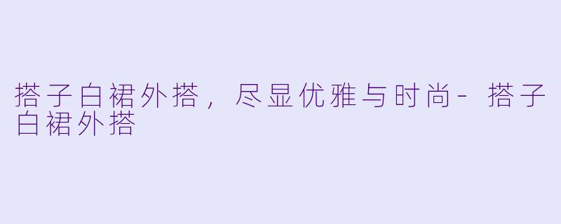 搭子白裙外搭，尽显优雅与时尚-搭子白裙外搭