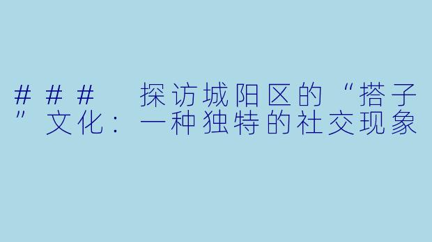 ### 探访城阳区的“搭子”文化：一种独特的社交现象