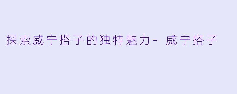 探索威宁搭子的独特魅力-威宁搭子