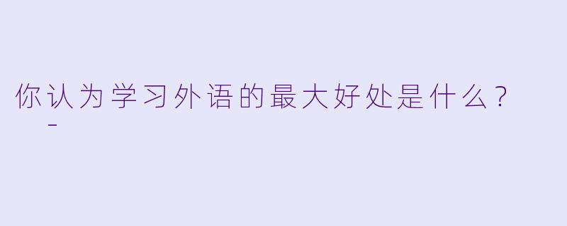 你认为学习外语的最大好处是什么？  